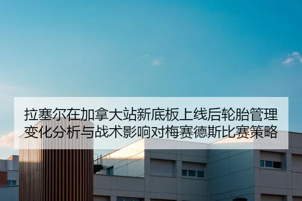 拉塞尔在加拿大站新底板上线后轮胎管理变化分析与战术影响对梅赛德斯比赛策略