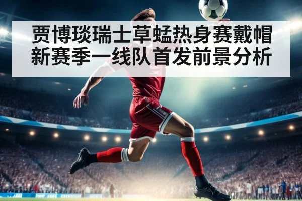 贾博琰瑞士草蜢热身赛戴帽新赛季一线队首发前景分析