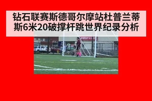 钻石联赛斯德哥尔摩站杜普兰蒂斯6米20破撑杆跳世界纪录分析