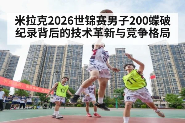 米拉克2026世锦赛男子200蝶破纪录背后的技术革新与竞争格局