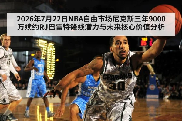 2026年7月22日NBA自由市场尼克斯三年9000万续约RJ巴雷特锋线潜力与未来核心价值分析