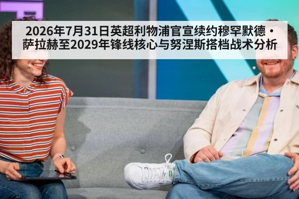 2026年7月31日英超利物浦官宣续约穆罕默德·萨拉赫至2029年锋线核心与努涅斯搭档战术分析